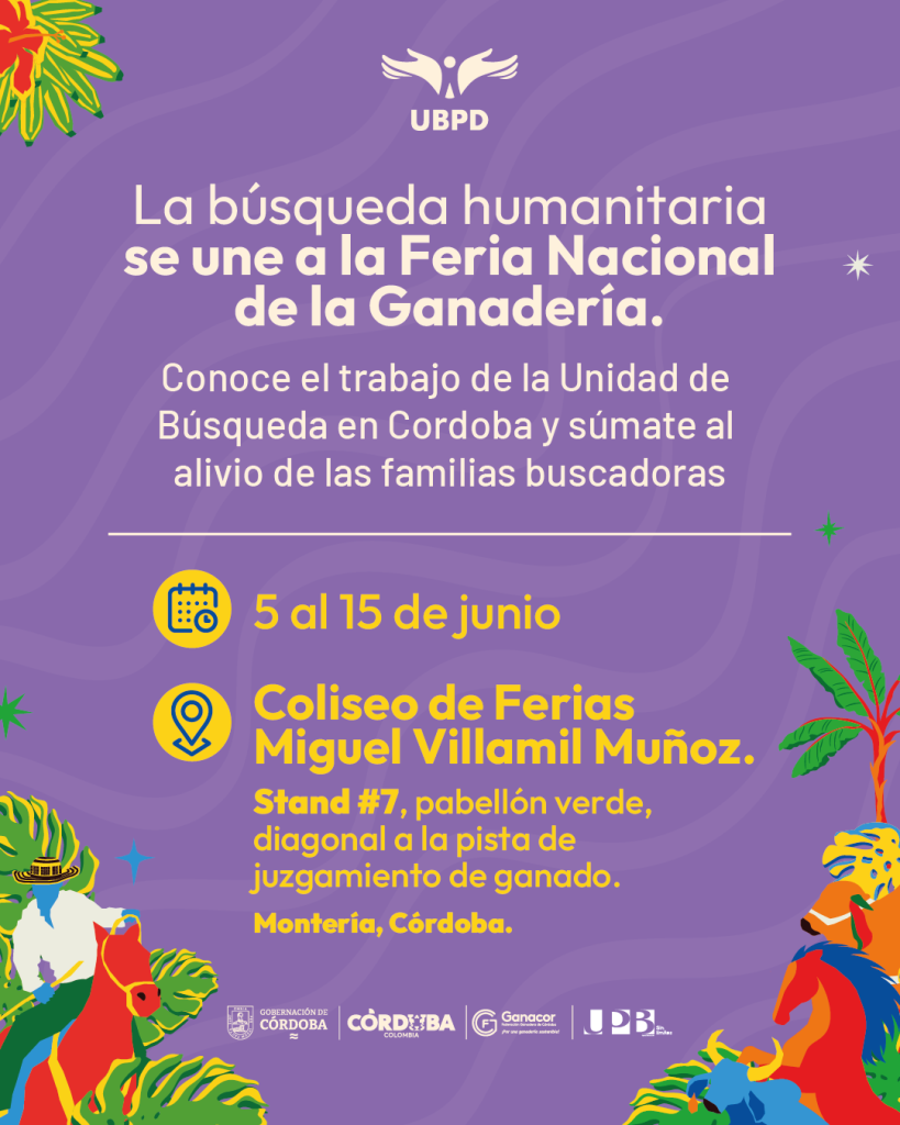 La Unidad de Búsqueda de Personas dadas por Desaparecidas (UBPD) participará por primera vez en la versión 64 de la Feria Nacional de la Ganadería, uno de los eventos agropecuarios y culturales más importantes del país que se celebrará del 5 al 15 de junio en el Coliseo de Ferias Miguel Villamil Muñoz de Montería (Córdoba), la capital ganadera de Colombia.